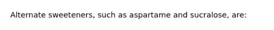 Alternate sweeteners, such as aspartame and sucralose, are: