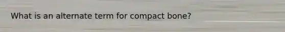 What is an alternate term for compact bone?