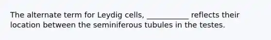 The alternate term for Leydig cells, ___________ reflects their location between the seminiferous tubules in the testes.