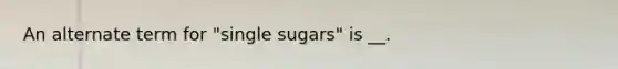 An alternate term for "single sugars" is __.