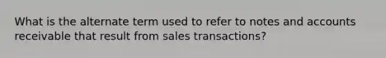 What is the alternate term used to refer to notes and accounts receivable that result from sales transactions?