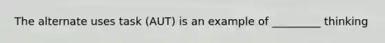 The alternate uses task (AUT) is an example of _________ thinking