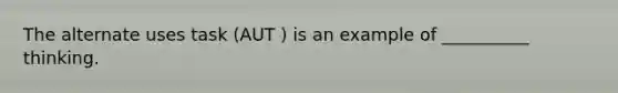 The alternate uses task (AUT ) is an example of __________ thinking.