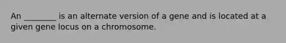 An ________ is an alternate version of a gene and is located at a given gene locus on a chromosome.