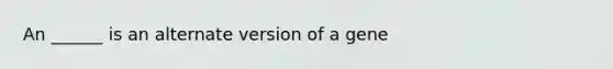 An ______ is an alternate version of a gene