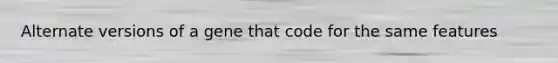 Alternate versions of a gene that code for the same features