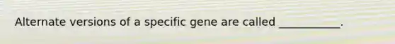 Alternate versions of a specific gene are called ___________.