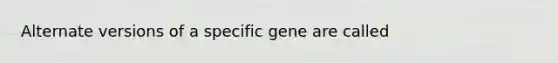 Alternate versions of a specific gene are called