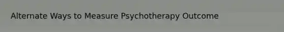 Alternate Ways to Measure Psychotherapy Outcome