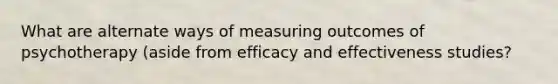 What are alternate ways of measuring outcomes of psychotherapy (aside from efficacy and effectiveness studies?