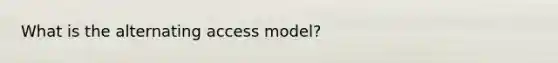 What is the alternating access model?