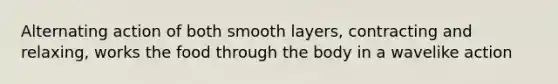 Alternating action of both smooth layers, contracting and relaxing, works the food through the body in a wavelike action