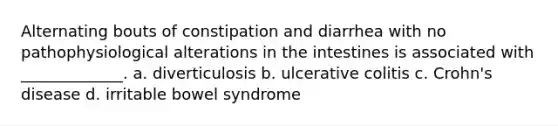 Alternating bouts of constipation and diarrhea with no pathophysiological alterations in the intestines is associated with _____________. a. diverticulosis b. ulcerative colitis c. Crohn's disease d. irritable bowel syndrome