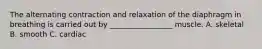 The alternating contraction and relaxation of the diaphragm in breathing is carried out by _________________ muscle. A. skeletal B. smooth C. cardiac