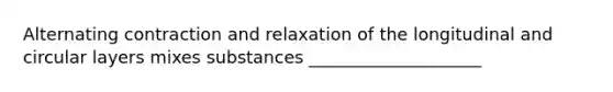 Alternating contraction and relaxation of the longitudinal and circular layers mixes substances ____________________