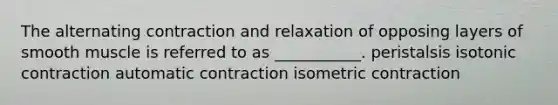 The alternating contraction and relaxation of opposing layers of smooth muscle is referred to as ___________. peristalsis isotonic contraction automatic contraction isometric contraction