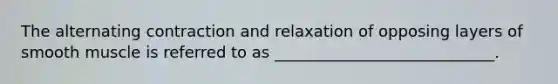The alternating contraction and relaxation of opposing layers of smooth muscle is referred to as ____________________________.