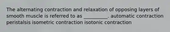 The alternating contraction and relaxation of opposing layers of smooth muscle is referred to as __________. automatic contraction peristalsis isometric contraction isotonic contraction