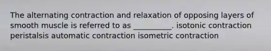 The alternating contraction and relaxation of opposing layers of smooth muscle is referred to as __________. isotonic contraction peristalsis automatic contraction isometric contraction