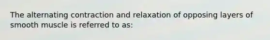 The alternating contraction and relaxation of opposing layers of smooth muscle is referred to as: