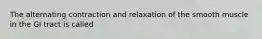 The alternating contraction and relaxation of the smooth muscle in the GI tract is called