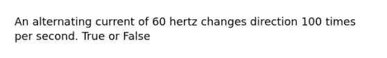 An alternating current of 60 hertz changes direction 100 times per second. True or False