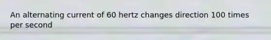 An alternating current of 60 hertz changes direction 100 times per second