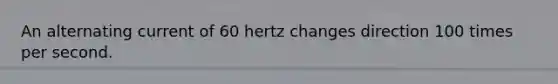 An alternating current of 60 hertz changes direction 100 times per second.