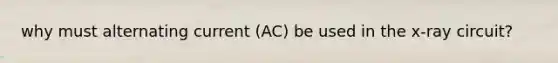 why must alternating current (AC) be used in the x-ray circuit?