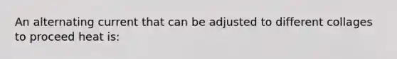 An alternating current that can be adjusted to different collages to proceed heat is: