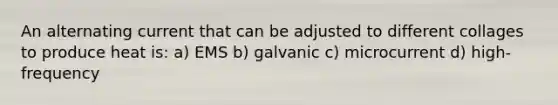 An alternating current that can be adjusted to different collages to produce heat is: a) EMS b) galvanic c) microcurrent d) high-frequency