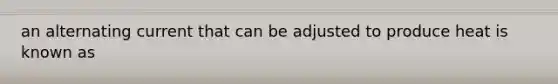 an alternating current that can be adjusted to produce heat is known as