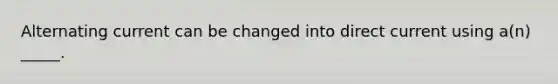 Alternating current can be changed into direct current using a(n) _____.