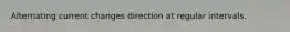 Alternating current changes direction at regular intervals.