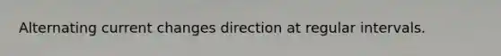 Alternating current changes direction at regular intervals.