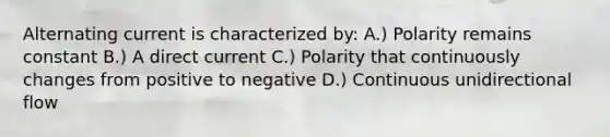 Alternating current is characterized by: A.) Polarity remains constant B.) A direct current C.) Polarity that continuously changes from positive to negative D.) Continuous unidirectional flow