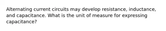 Alternating current circuits may develop resistance, inductance, and capacitance. What is the unit of measure for expressing capacitance?