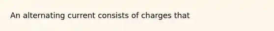 An alternating current consists of charges that