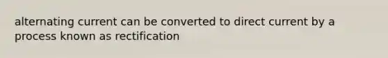 alternating current can be converted to direct current by a process known as rectification