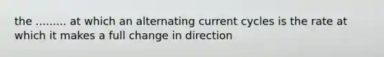 the ......... at which an alternating current cycles is the rate at which it makes a full change in direction