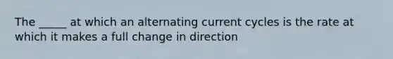 The _____ at which an alternating current cycles is the rate at which it makes a full change in direction