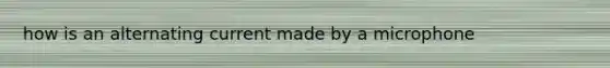 how is an alternating current made by a microphone