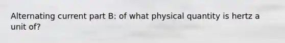 Alternating current part B: of what physical quantity is hertz a unit of?