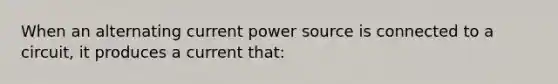 When an alternating current power source is connected to a circuit, it produces a current that: