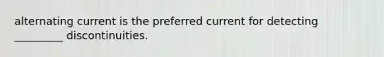 alternating current is the preferred current for detecting _________ discontinuities.