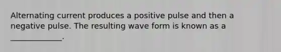 Alternating current produces a positive pulse and then a negative pulse. The resulting wave form is known as a _____________.