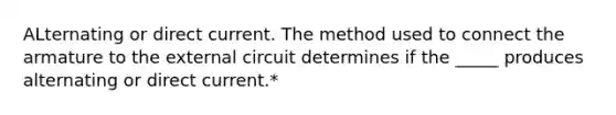 ALternating or direct current. The method used to connect the armature to the external circuit determines if the _____ produces alternating or direct current.*