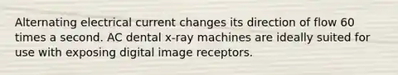 Alternating electrical current changes its direction of flow 60 times a second. AC dental x-ray machines are ideally suited for use with exposing digital image receptors.