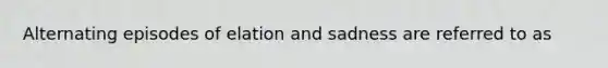 Alternating episodes of elation and sadness are referred to as