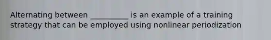 Alternating between __________ is an example of a training strategy that can be employed using nonlinear periodization